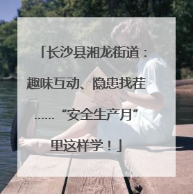 长沙县湘龙街道：趣味互动、隐患找茬……“安全生产月”里这样学！