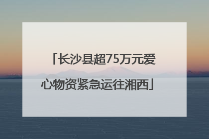 长沙县超75万元爱心物资紧急运往湘西
