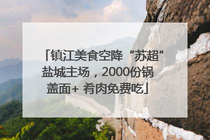 镇江美食空降“苏超”盐城主场，2000份锅盖面+ 肴肉免费吃