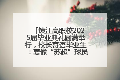 镇江高职校2025届毕业典礼圆满举行，校长寄语毕业生：要像“苏超”球员一样永不放弃