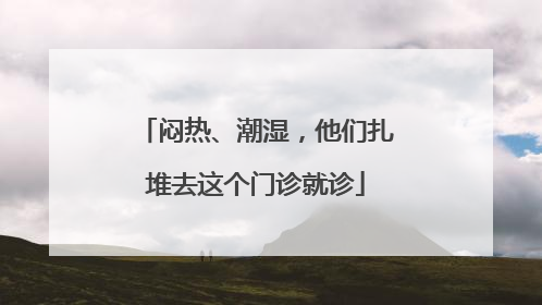 闷热、潮湿，他们扎堆去这个门诊就诊