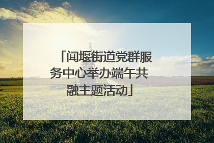 闻堰街道党群服务中心举办端午共融主题活动