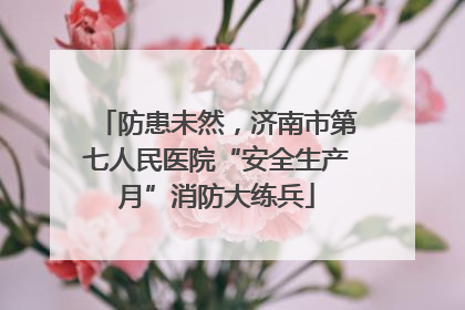防患未然，济南市第七人民医院“安全生产月”消防大练兵