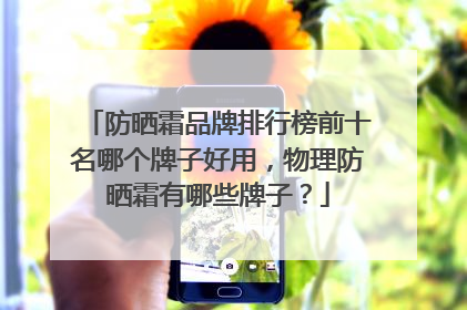 防晒霜品牌排行榜前十名哪个牌子好用，物理防晒霜有哪些牌子？