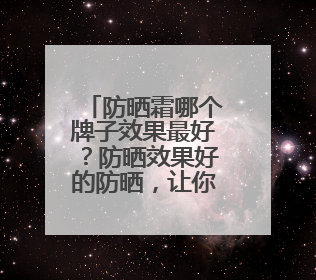 防晒霜哪个牌子效果最好？防晒效果好的防晒，让你不受晒黑困扰