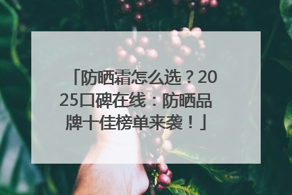 防晒霜怎么选？2025口碑在线：防晒品牌十佳榜单来袭！