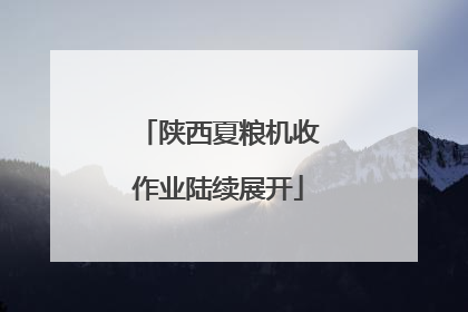 陕西夏粮机收作业陆续展开