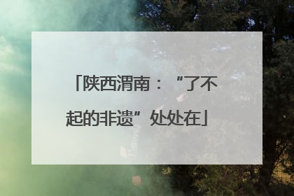 陕西渭南：“了不起的非遗”处处在