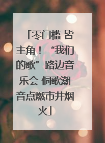 零门槛 皆主角！“我们的歌”路边音乐会 侗歌潮音点燃市井烟火