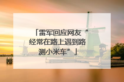 雷军回应网友“经常在路上遇到路测小米车”