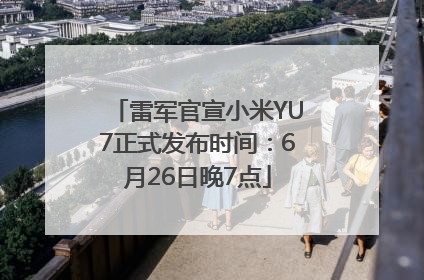 雷军官宣小米YU7正式发布时间：6月26日晚7点