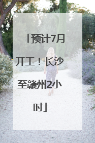 预计7月开工！长沙至赣州2小时