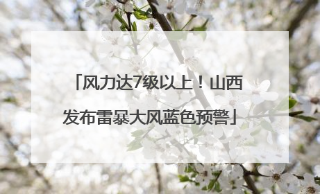 风力达7级以上！山西发布雷暴大风蓝色预警