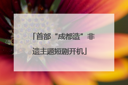 首部“成都造”非遗主题短剧开机