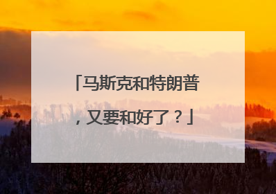 马斯克和特朗普，又要和好了？