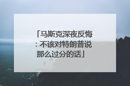 马斯克深夜反悔：不该对特朗普说那么过分的话
