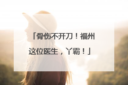 骨伤不开刀！福州这位医生，丫霸！