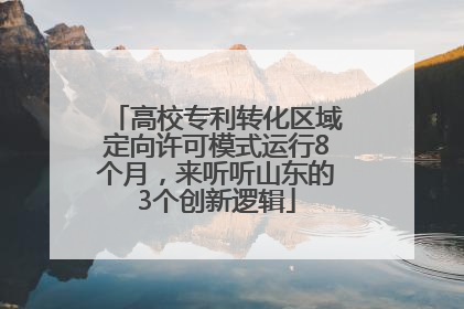 高校专利转化区域定向许可模式运行8个月，来听听山东的3个创新逻辑