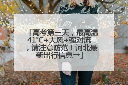高考第三天，最高温41℃+大风+强对流，请注意防范！河北最新出行信息→