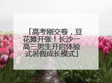 高考刚交卷，豆花摊开张！长沙一高三男生开启体验式暑假成长模式