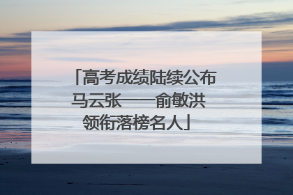 高考成绩陆续公布 马云张一一俞敏洪领衔落榜名人