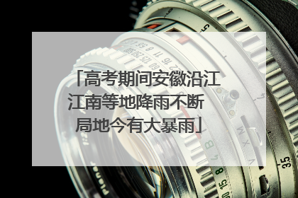 高考期间安徽沿江江南等地降雨不断 局地今有大暴雨