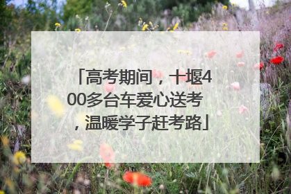 高考期间，十堰400多台车爱心送考，温暖学子赶考路