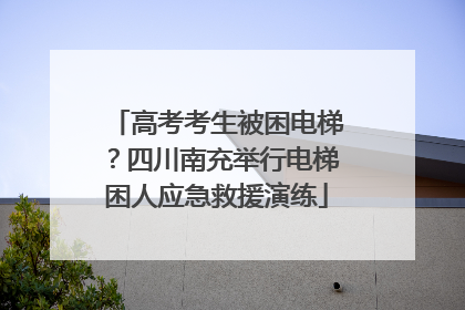 高考考生被困电梯？四川南充举行电梯困人应急救援演练