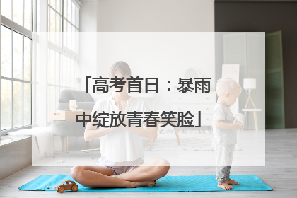 高考首日：暴雨中绽放青春笑脸