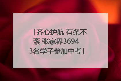 齐心护航 有条不紊 张家界36943名学子参加中考