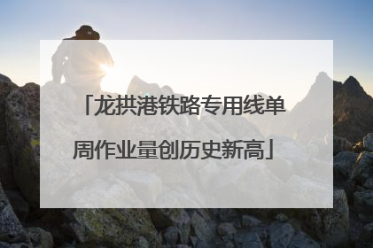 龙拱港铁路专用线单周作业量创历史新高