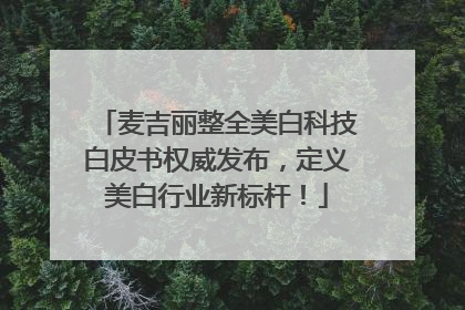 麦吉丽整全美白科技白皮书权威发布，定义美白行业新标杆！