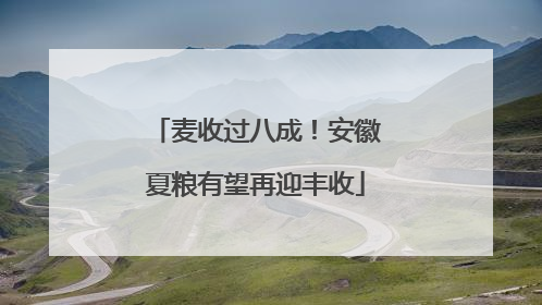 麦收过八成！安徽夏粮有望再迎丰收