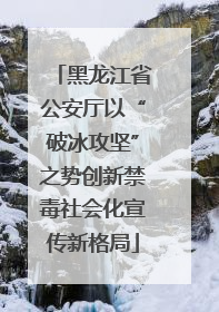 黑龙江省公安厅以“破冰攻坚”之势创新禁毒社会化宣传新格局