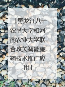 黑龙江八一农垦大学和河南农业大学联合攻关智能施药技术推广应用