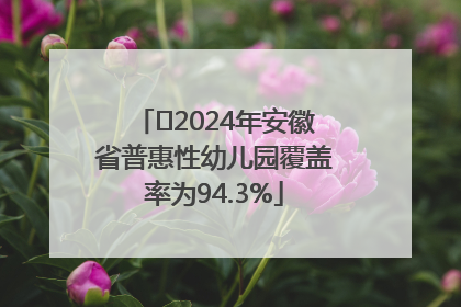 ﻿2024年安徽省普惠性幼儿园覆盖率为94.3%