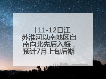 11-12日江苏淮河以南地区自南向北先后入梅，预计7月上旬后期出梅，降水偏多