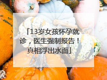 13岁女孩怀孕就诊，医生强制报告！真相浮出水面