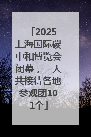 2025上海国际碳中和博览会闭幕，三天共接待各地参观团101个