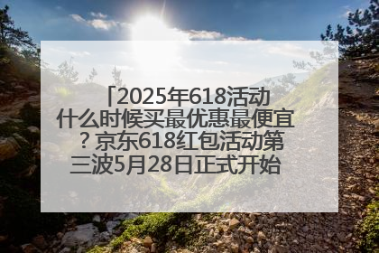 2025年618活动什么时候买最优惠最便宜？京东618红包活动第三波5月28日正式开始附满减优惠攻略一览