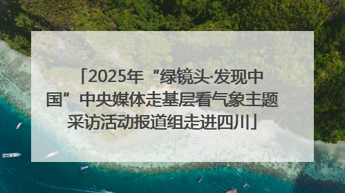 2025年“绿镜头·发现中国”中央媒体走基层看气象主题采访活动报道组走进四川