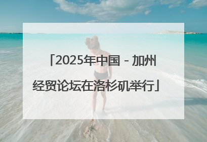 2025年中国－加州经贸论坛在洛杉矶举行