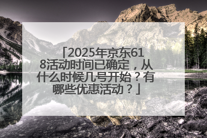 2025年京东618活动时间已确定，从什么时候几号开始？有哪些优惠活动？