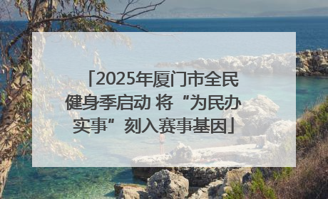 2025年厦门市全民健身季启动 将“为民办实事”刻入赛事基因