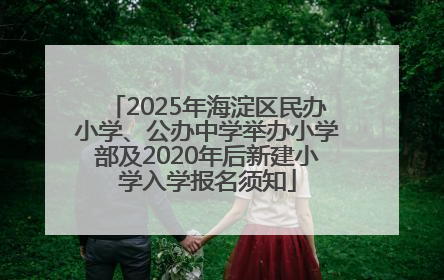 2025年海淀区民办小学、公办中学举办小学部及2020年后新建小学入学报名须知