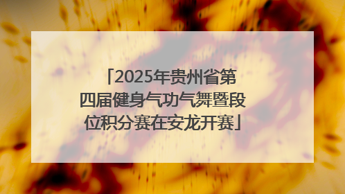 2025年贵州省第四届健身气功气舞暨段位积分赛在安龙开赛