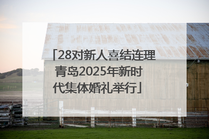28对新人喜结连理 青岛2025年新时代集体婚礼举行