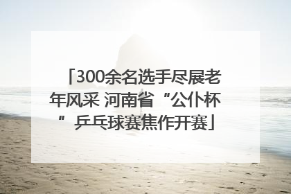 300余名选手尽展老年风采 河南省“公仆杯”乒乓球赛焦作开赛