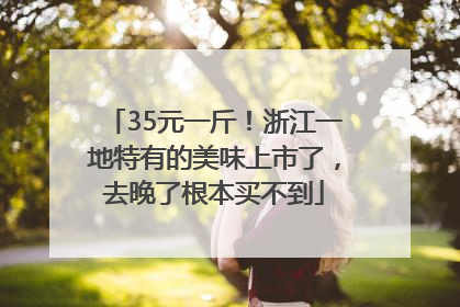 35元一斤！浙江一地特有的美味上市了，去晚了根本买不到