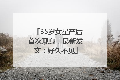 35岁女星产后首次现身，最新发文：好久不见